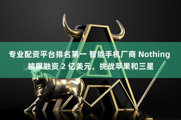 专业配资平台排名第一 智能手机厂商 Nothing 被曝融资 2 亿美元，挑战苹果和三星