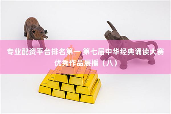 专业配资平台排名第一 第七届中华经典诵读大赛优秀作品展播（八）