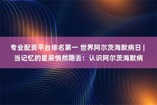 专业配资平台排名第一 世界阿尔茨海默病日 | 当记忆的星辰悄然隐去：认识阿尔茨海默病