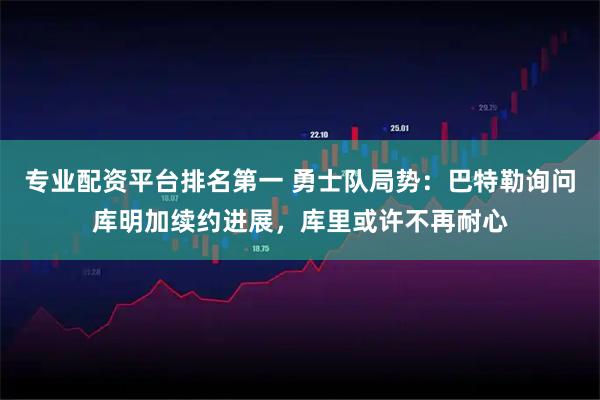 专业配资平台排名第一 勇士队局势：巴特勒询问库明加续约进展，库里或许不再耐心