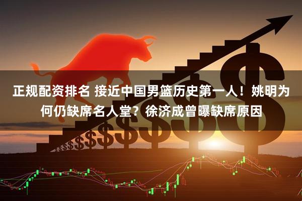 正规配资排名 接近中国男篮历史第一人！姚明为何仍缺席名人堂？徐济成曾曝缺席原因