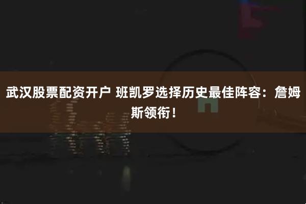武汉股票配资开户 班凯罗选择历史最佳阵容：詹姆斯领衔！