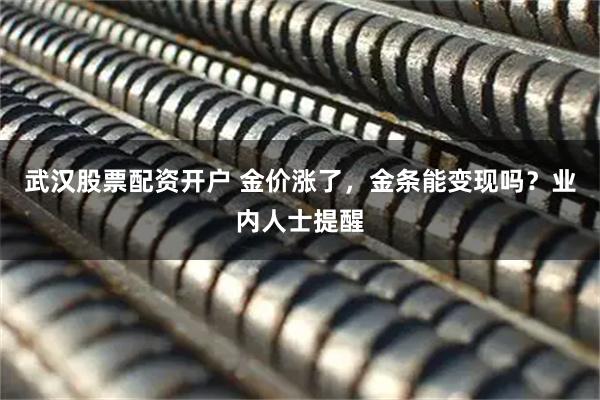 武汉股票配资开户 金价涨了，金条能变现吗？业内人士提醒