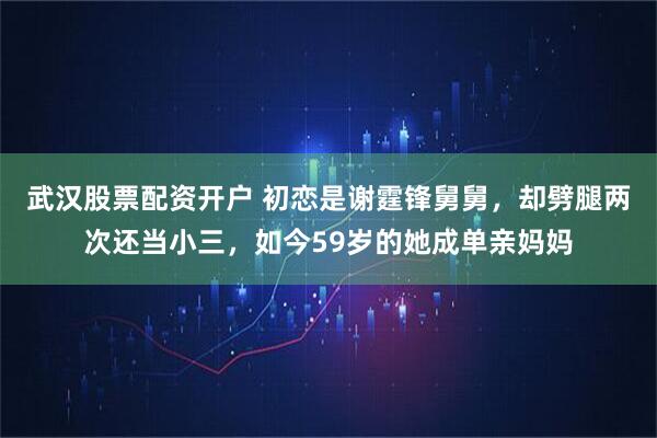 武汉股票配资开户 初恋是谢霆锋舅舅，却劈腿两次还当小三，如今59岁的她成单亲妈妈