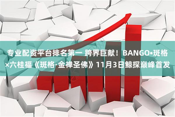 专业配资平台排名第一 跨界巨献！BANGO•斑格×六桂福《斑格·金禅圣佛》11月3日鲸探巅峰首发