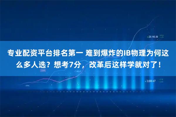 专业配资平台排名第一 难到爆炸的IB物理为何这么多人选？想考7分，改革后这样学就对了！