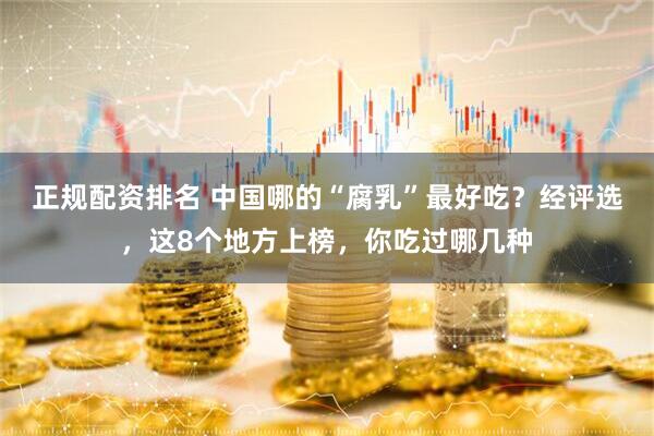 正规配资排名 中国哪的“腐乳”最好吃？经评选，这8个地方上榜，你吃过哪几种