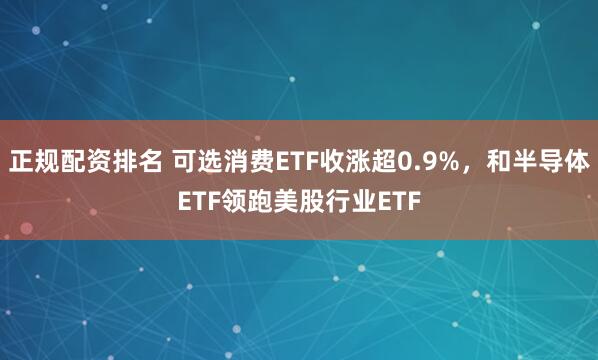 正规配资排名 可选消费ETF收涨超0.9%，和半导体ETF领跑美股行业ETF