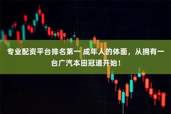 专业配资平台排名第一 成年人的体面，从拥有一台广汽本田冠道开始！