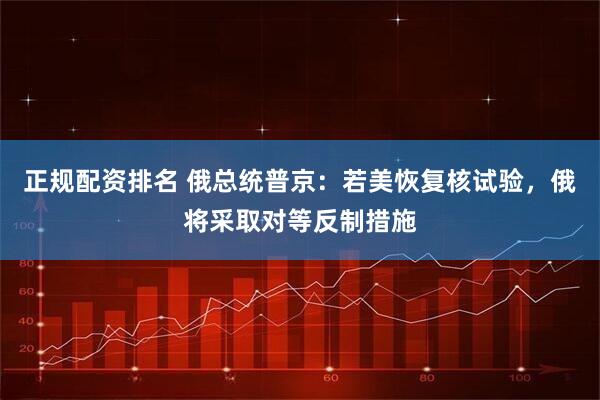 正规配资排名 俄总统普京：若美恢复核试验，俄将采取对等反制措施