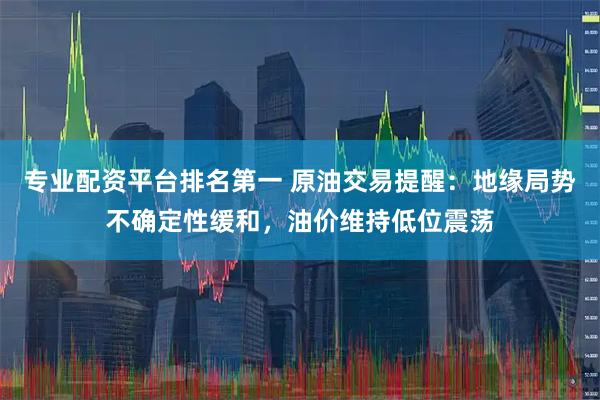 专业配资平台排名第一 原油交易提醒：地缘局势不确定性缓和，油价维持低位震荡