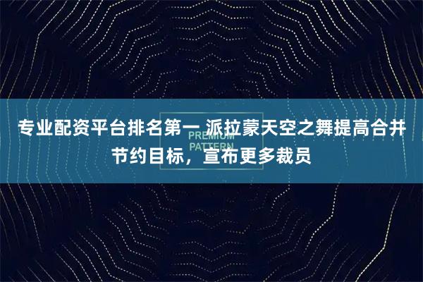 专业配资平台排名第一 派拉蒙天空之舞提高合并节约目标，宣布更多裁员