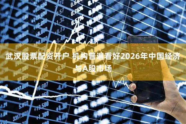 武汉股票配资开户 机构普遍看好2026年中国经济与A股市场