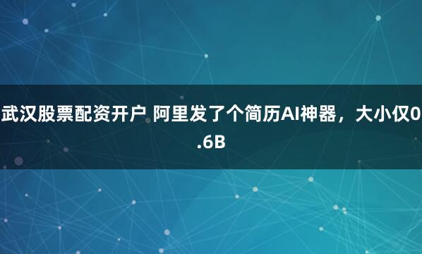 武汉股票配资开户 阿里发了个简历AI神器，大小仅0.6B