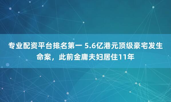 专业配资平台排名第一 5.6亿港元顶级豪宅发生命案，此前金庸夫妇居住11年