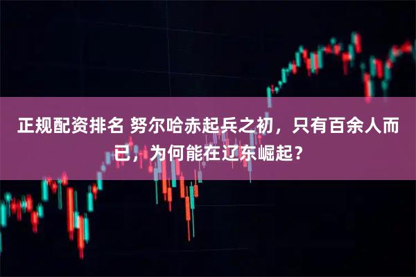 正规配资排名 努尔哈赤起兵之初，只有百余人而已，为何能在辽东崛起？
