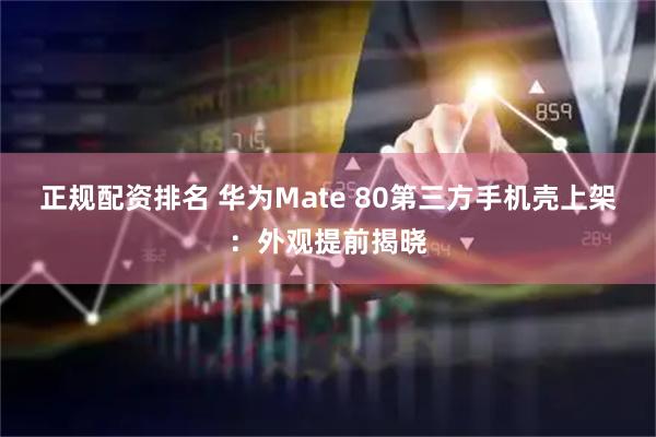 正规配资排名 华为Mate 80第三方手机壳上架：外观提前揭晓