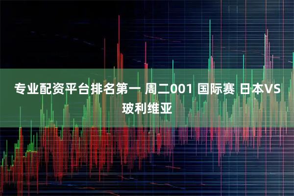 专业配资平台排名第一 周二001 国际赛 日本VS玻利维亚