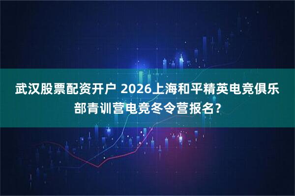 武汉股票配资开户 2026上海和平精英电竞俱乐部青训营电竞冬令营报名？
