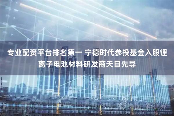 专业配资平台排名第一 宁德时代参投基金入股锂离子电池材料研发商天目先导