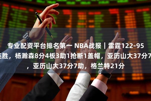 专业配资平台排名第一 NBA战报|雷霆122-95大胜开拓者迎9连胜,杨瀚森8分4板3助1抢断1盖帽,亚历山大37分7助,格兰特21分