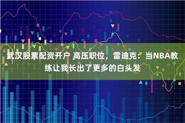 武汉股票配资开户 高压职位，雷迪克：当NBA教练让我长出了更多的白头发