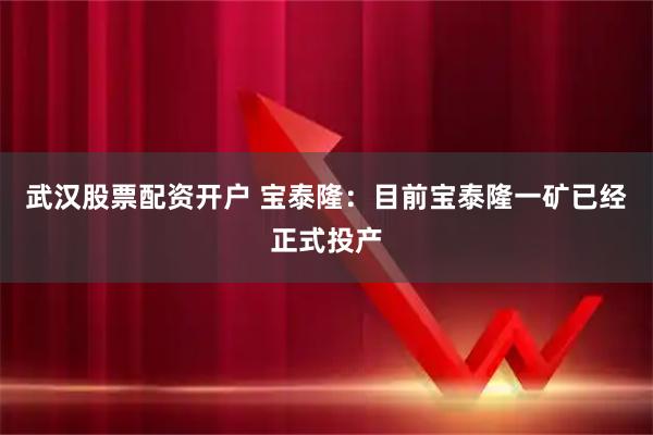 武汉股票配资开户 宝泰隆：目前宝泰隆一矿已经正式投产
