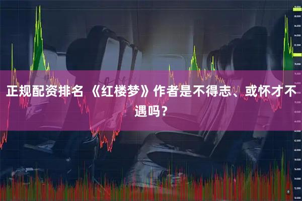 正规配资排名 《红楼梦》作者是不得志、或怀才不遇吗?