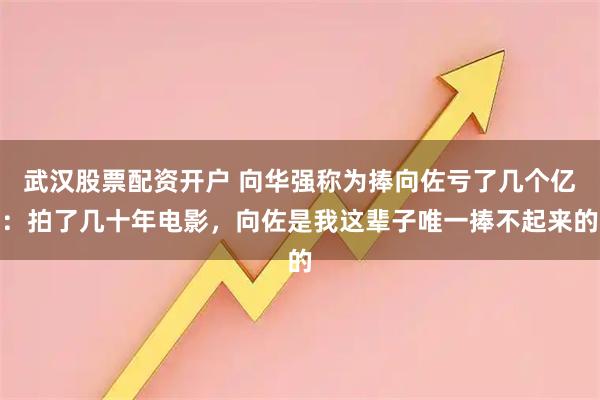 武汉股票配资开户 向华强称为捧向佐亏了几个亿：拍了几十年电影，向佐是我这辈子唯一捧不起来的