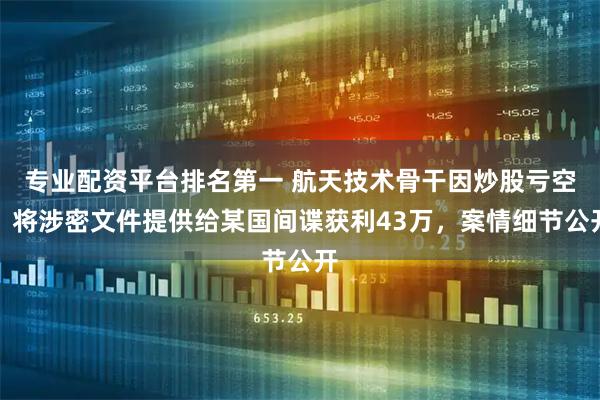 专业配资平台排名第一 航天技术骨干因炒股亏空,将涉密文件提供给某国间谍获利43万,案情细节公开