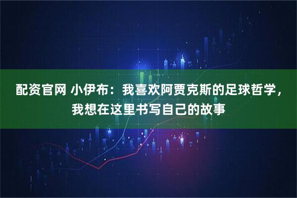 配资官网 小伊布：我喜欢阿贾克斯的足球哲学，我想在这里书写自己的故事