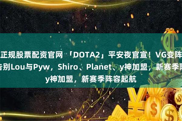 正规股票配资官网 「DOTA2」平安夜官宣！VG变阵完毕，告别Lou与Pyw，Shiro、Planet、y神加盟，新赛季阵容起航