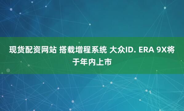 现货配资网站 搭载增程系统 大众ID. ERA 9X将于年内上市