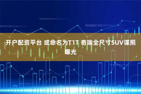开户配资平台 或命名为T1T 奇瑞全尺寸SUV谍照曝光
