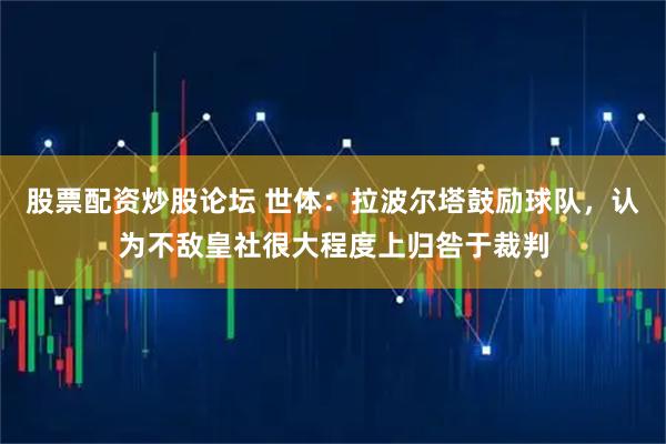 股票配资炒股论坛 世体：拉波尔塔鼓励球队，认为不敌皇社很大程度上归咎于裁判