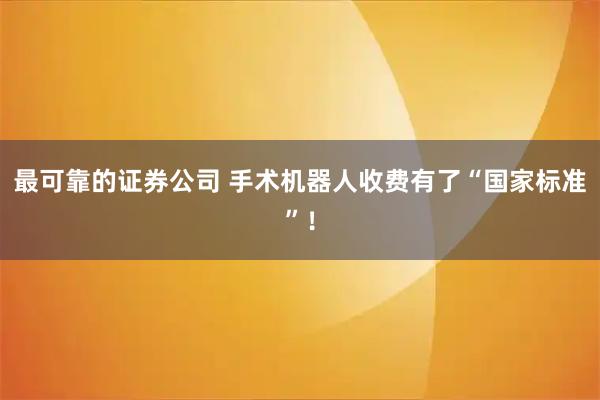 最可靠的证券公司 手术机器人收费有了“国家标准”！