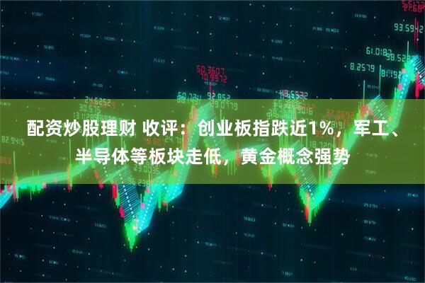 配资炒股理财 收评:创业板指跌近1%,军工、半导体等板块走低,黄金概念强势