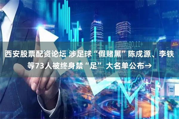 西安股票配资论坛 涉足球“假赌黑”陈戌源、李铁等73人被终身禁“足” 大名单公布→
