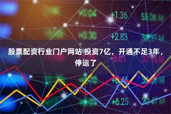 股票配资行业门户网站 投资7亿，开通不足3年，停运了