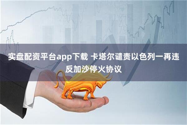 实盘配资平台app下载 卡塔尔谴责以色列一再违反加沙停火协议