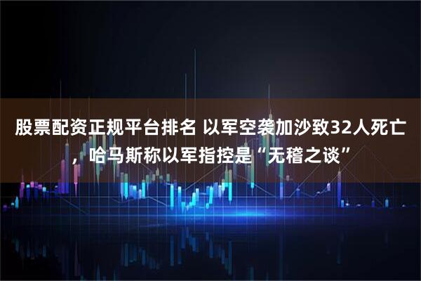 股票配资正规平台排名 以军空袭加沙致32人死亡，哈马斯称以军指控是“无稽之谈”