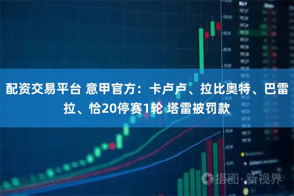配资交易平台 意甲官方：卡卢卢、拉比奥特、巴雷拉、恰20停赛1轮 塔雷被罚款