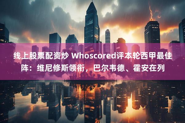 线上股票配资炒 Whoscored评本轮西甲最佳阵：维尼修斯领衔，巴尔韦德、霍安在列