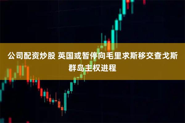 公司配资炒股 英国或暂停向毛里求斯移交查戈斯群岛主权进程