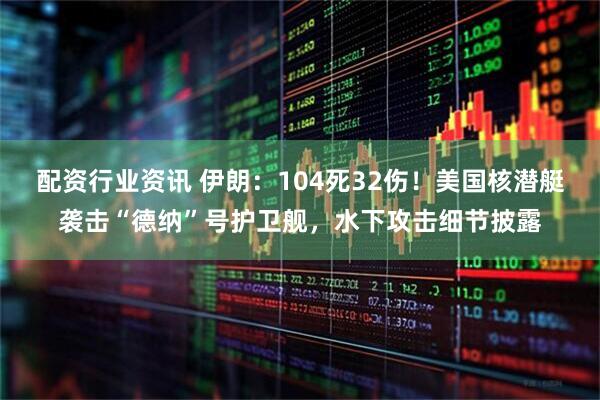 配资行业资讯 伊朗：104死32伤！美国核潜艇袭击“德纳”号护卫舰，水下攻击细节披露