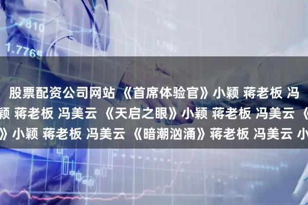 股票配资公司网站 《首席体验官》小颖 蒋老板 冯美云 《梦游奇遇》小颖 蒋老板 冯美云 《天启之眼》小颖 蒋老板 冯美云 《暗潮汹涌》蒋老板 冯美云 小颖