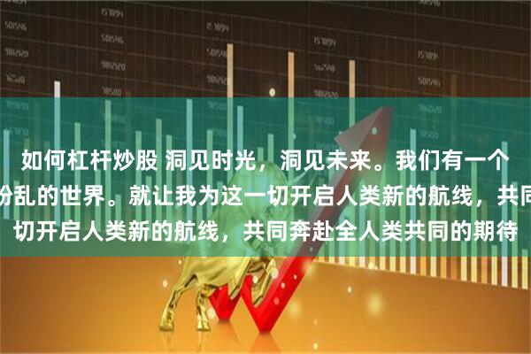 如何杠杆炒股 洞见时光，洞见未来。我们有一个美丽的未来而不是一个纷乱的世界。就让我为这一切开启人类新的航线，共同奔赴全人类共同的期待