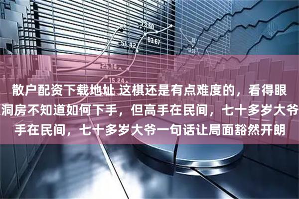 散户配资下载地址 这棋还是有点难度的，看得眼花缭乱，就像新郎刚入洞房不知道如何下手，但高手在民间，七十多岁大爷一句话让局面豁然开朗