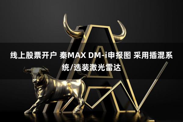 线上股票开户 秦MAX DM-i申报图 采用插混系统/选装激光雷达