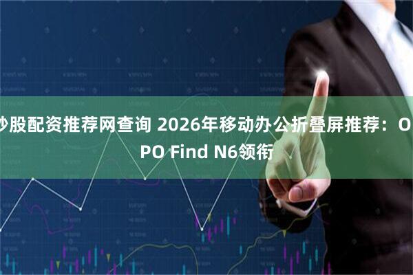 炒股配资推荐网查询 2026年移动办公折叠屏推荐：OPPO Find N6领衔